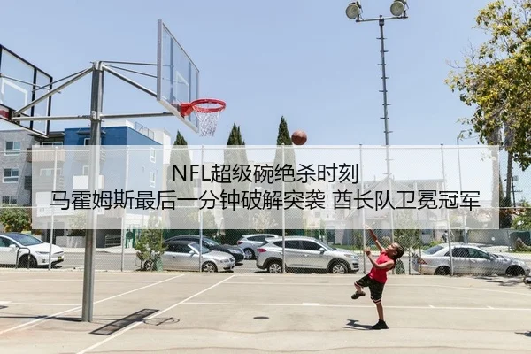 NFL超级碗绝杀时刻 马霍姆斯最后一分钟破解突袭 酋长队卫冕冠军